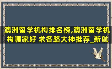 澳洲留学机构排名榜,澳洲留学机构哪家好 求各路大神推荐_新航道前程留学